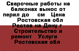 Сварочные работы на балконах,вынос от перил до 30 см › Цена ­ 111 - Ростовская обл., Ростов-на-Дону г. Строительство и ремонт » Услуги   . Ростовская обл.